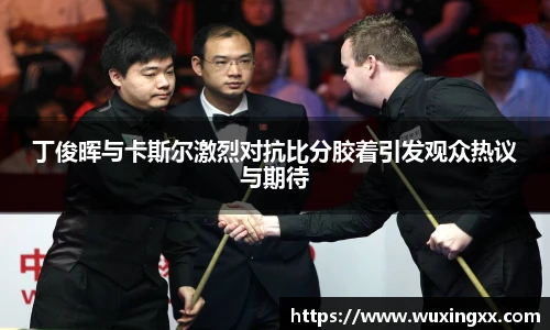 壹号国际丁俊晖与卡斯尔激烈对抗比分胶着引发观众热议与期待